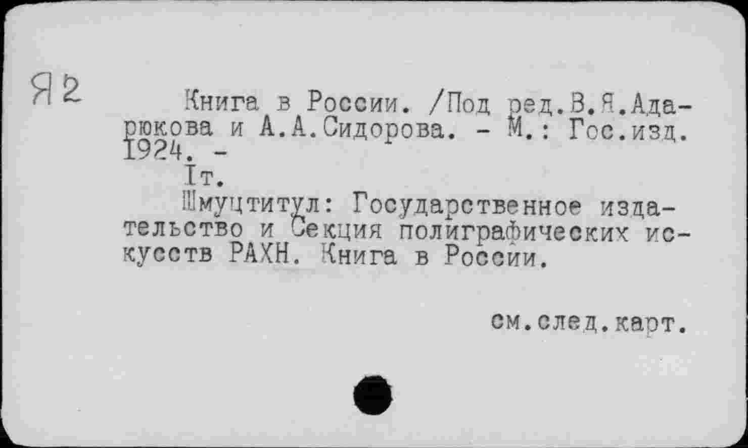 ﻿Книга в России. /Под ред.З.Я.Ада-goKosa и А.А.Сидорова. - М.: Гос.изд.
Тт.
Шмуцтитул: Государственное издательство и Секция полиграфических искусств РАХН. Книга в России.
см.елец.каот.